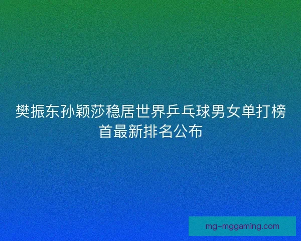 樊振东孙颖莎稳居世界乒乓球男女单打榜首最新排名公布