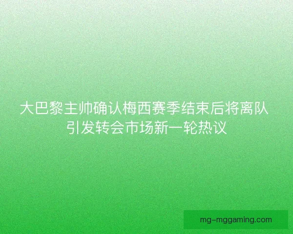 大巴黎主帅确认梅西赛季结束后将离队 引发转会市场新一轮热议