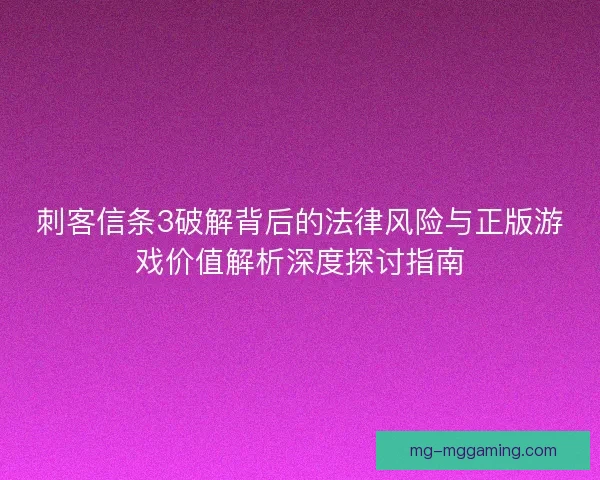 刺客信条3破解背后的法律风险与正版游戏价值解析深度探讨指南