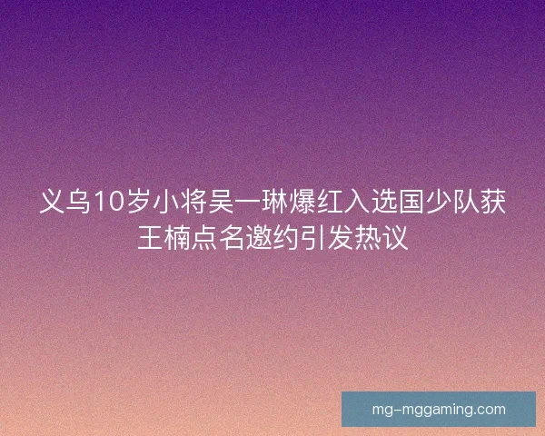 义乌10岁小将吴一琳爆红入选国少队获王楠点名邀约引发热议